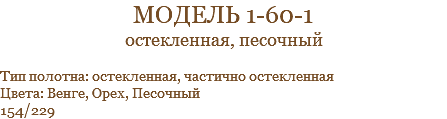 модель 1-60-1 остекленная, песочный Тип полотна: остекленная, частично остекленная Цвета: Венге, Орех, Песочный 154/229