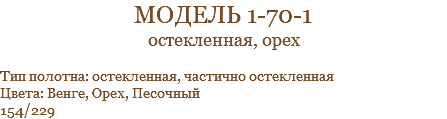 модель 1-70-1 остекленная, орех Тип полотна: остекленная, частично остекленная Цвета: Венге, Орех, Песочный 154/229