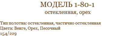модель 1-80-1 остекленная, орех Тип полотна: остекленная, частично остекленная Цвета: Венге, Орех, Песочный 154/229