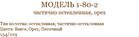 модель 1-80-2 частично остекленная, орех Тип полотна: остекленная, частично остекленная Цвета: Венге, Орех, Песочный 154/229