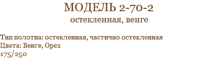 модель 2-70-2 остекленная, венге Тип полотна: остекленная, частично остекленная Цвета: Венге, Орех 175/250
