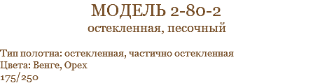 модель 2-80-2 остекленная, песочный Тип полотна: остекленная, частично остекленная Цвета: Венге, Орех 175/250