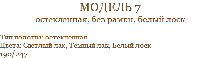 модель 7 остекленная, без рамки, белый лоск Тип полотна: остекленная Цвета: Светлый лак, Темный лак, Белый лоск 190/247