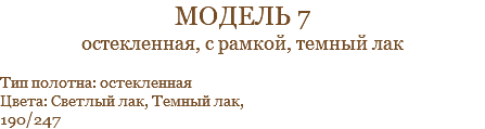 модель 7 остекленная, с рамкой, темный лак Тип полотна: остекленная Цвета: Светлый лак, Темный лак, 190/247