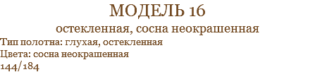 модель 16 остекленная, сосна неокрашенная Тип полотна: глухая, остекленная Цвета: сосна неокрашенная 144/184