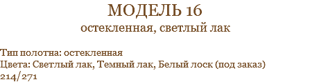 модель 16 остекленная, светлый лак Тип полотна: остекленная Цвета: Светлый лак, Темный лак, Белый лоск (под заказ) 214/271