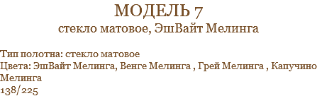 модель 7 стекло матовое, ЭшВайт Мелинга Тип полотна: стекло матовое Цвета: ЭшВайт Мелинга, Венге Мелинга , Грей Мелинга , Капучино Мелинга 138/225