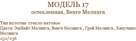 модель 17 остекленная, Венге Мелинга Тип полотна: стекло матовое Цвета: ЭшВайт Мелинга, Венге Мелинга , Грей Мелинга , Капучино Мелинга 150/236