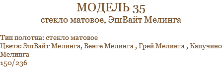 модель 35 стекло матовое, ЭшВайт Мелинга Тип полотна: стекло матовое Цвета: ЭшВайт Мелинга, Венге Мелинга , Грей Мелинга , Капучино Мелинга 150/236