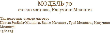 модель 70 стекло матовое, Капучино Мелинга Тип полотна: стекло матовое Цвета: ЭшВайт Мелинга, Венге Мелинга , Грей Мелинга , Капучино Мелинга 138/225