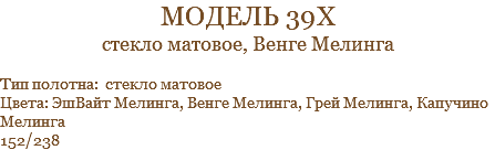модель 39х стекло матовое, Венге Мелинга Тип полотна: стекло матовое Цвета: ЭшВайт Мелинга, Венге Мелинга, Грей Мелинга, Капучино Мелинга 152/238