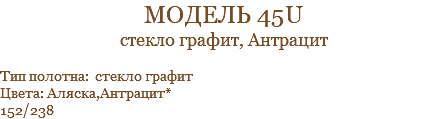 модель 45u стекло графит, Антрацит Тип полотна: стекло графит Цвета: Аляска,Антрацит* 152/238