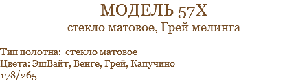 модель 57х стекло матовое, Грей мелинга Тип полотна: стекло матовое Цвета: ЭшВайт, Венге, Грей, Капучино 178/265