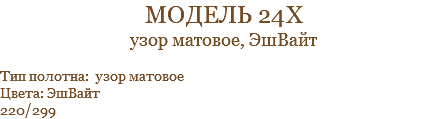 модель 24х узор матовое, ЭшВайт Тип полотна: узор матовое Цвета: ЭшВайт 220/299