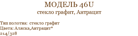 модель 46u стекло графит, Антрацит Тип полотна: стекло графит Цвета: Аляска,Антрацит* 214/328