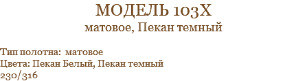 модель 103х матовое, Пекан темный Тип полотна: матовое Цвета: Пекан Белый, Пекан темный 230/316